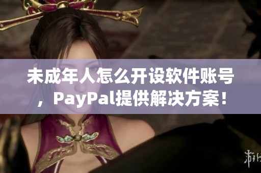 未成年人怎么開設(shè)軟件賬號，PayPal提供解決方案！