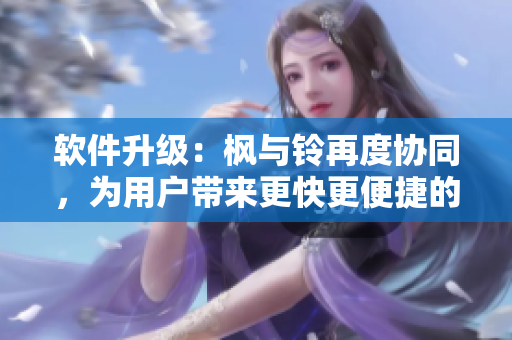 軟件升級：楓與鈴再度協(xié)同，為用戶帶來更快更便捷的使用體驗