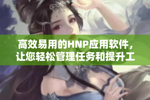 高效易用的HNP應用軟件，讓您輕松管理任務和提升工作效率