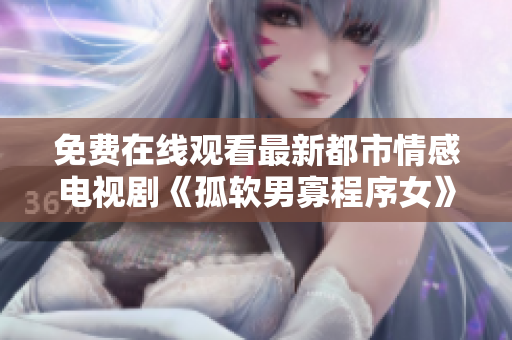 免費在線觀看最新都市情感電視劇《孤軟男寡程序女》