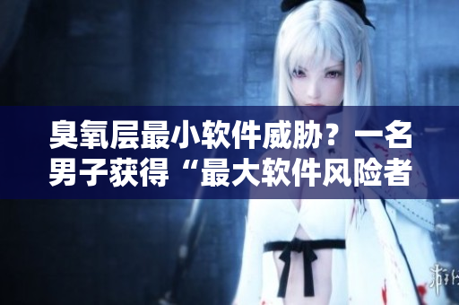 臭氧層最小軟件威脅？一名男子獲得“最大軟件風險者”獎項