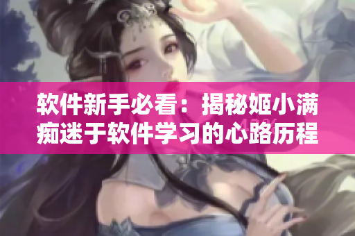 軟件新手必看：揭秘姬小滿癡迷于軟件學習的心路歷程
