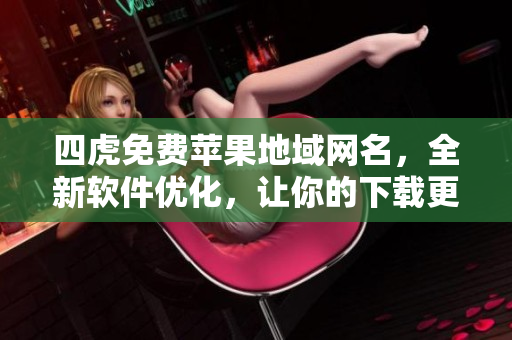 四虎免費(fèi)蘋果地域網(wǎng)名，全新軟件優(yōu)化，讓你的下載更快更穩(wěn)！