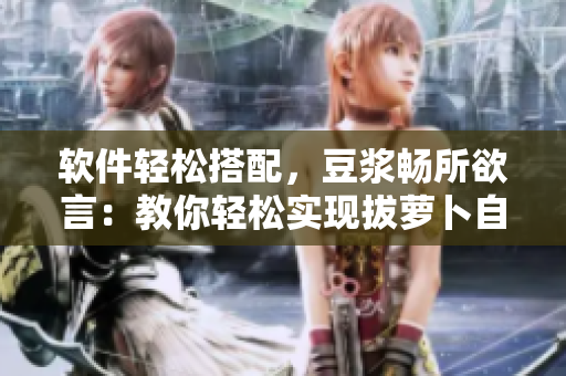 軟件輕松搭配，豆?jié){暢所欲言：教你輕松實現拔蘿卜自動化流程