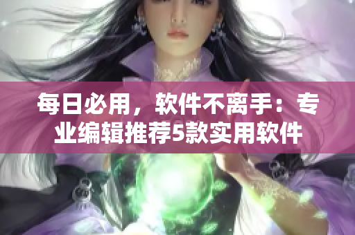 每日必用，軟件不離手：專業(yè)編輯推薦5款實用軟件