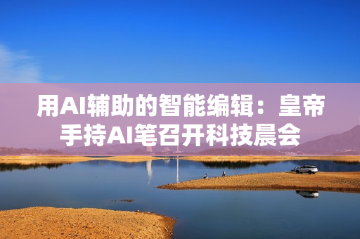 用AI輔助的智能編輯：皇帝手持AI筆召開(kāi)科技晨會(huì)