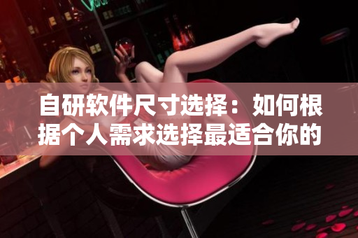 自研軟件尺寸選擇：如何根據(jù)個人需求選擇最適合你的軟件？