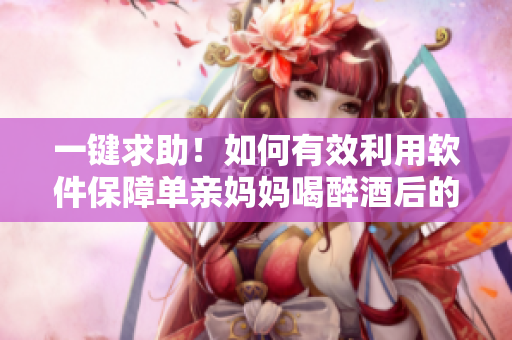 一鍵求助！如何有效利用軟件保障單親媽媽喝醉酒后的安全？
