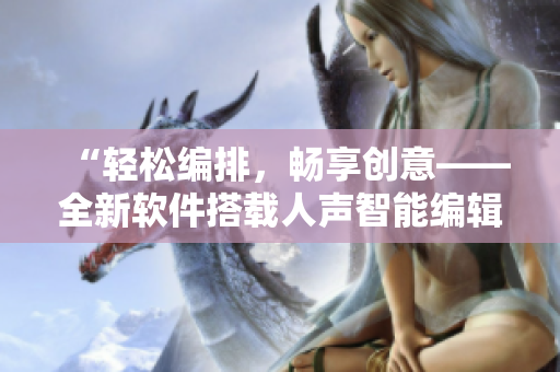 “輕松編排，暢享創(chuàng)意——全新軟件搭載人聲智能編輯功能”