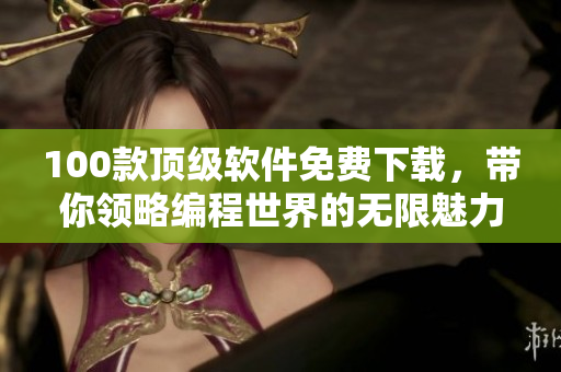 100款頂級軟件免費(fèi)下載，帶你領(lǐng)略編程世界的無限魅力!