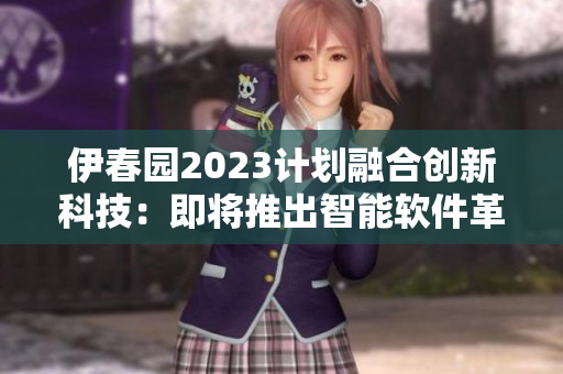 伊春園2023計(jì)劃融合創(chuàng)新科技：即將推出智能軟件革新！