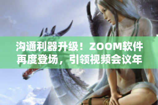 溝通利器升級(jí)！ZOOM軟件再度登場，引領(lǐng)視頻會(huì)議年代！