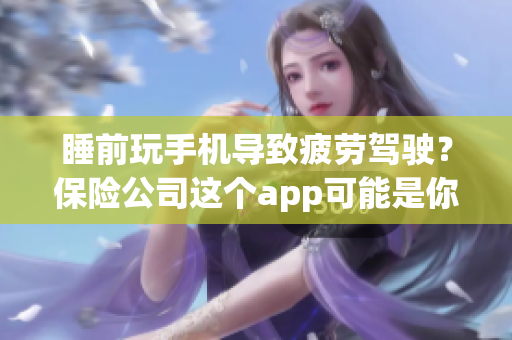 睡前玩手機(jī)導(dǎo)致疲勞駕駛？保險(xiǎn)公司這個(gè)app可能是你的救星！