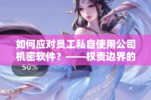 如何應(yīng)對員工私自使用公司機密軟件？——權(quán)責邊界的界定與處理建議
