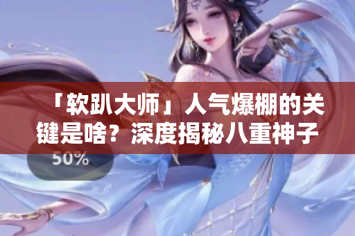 「軟趴大師」人氣爆棚的關(guān)鍵是啥？深度揭秘八重神子子的成功啟示