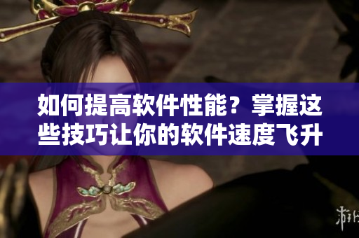 如何提高軟件性能？掌握這些技巧讓你的軟件速度飛升！