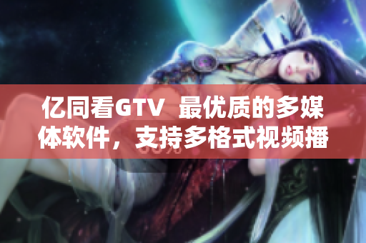 億同看GTV  最優(yōu)質(zhì)的多媒體軟件，支持多格式視頻播放