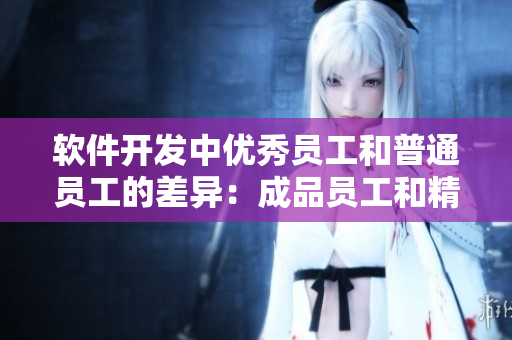 軟件開發(fā)中優(yōu)秀員工和普通員工的差異：成品員工和精品員工的區(qū)別
