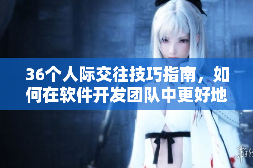 36個(gè)人際交往技巧指南，如何在軟件開發(fā)團(tuán)隊(duì)中更好地交流和合作