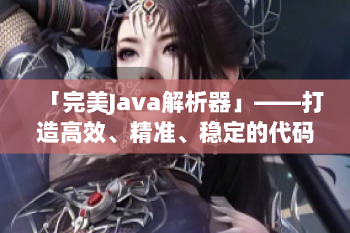 「完美Java解析器」——打造高效、精準(zhǔn)、穩(wěn)定的代碼解析利器