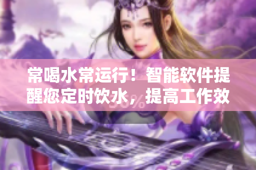 常喝水常運(yùn)行！智能軟件提醒您定時(shí)飲水，提高工作效率！