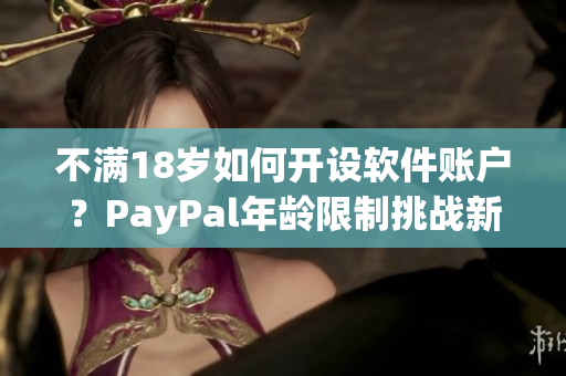 不滿18歲如何開設(shè)軟件賬戶？PayPal年齡限制挑戰(zhàn)新解