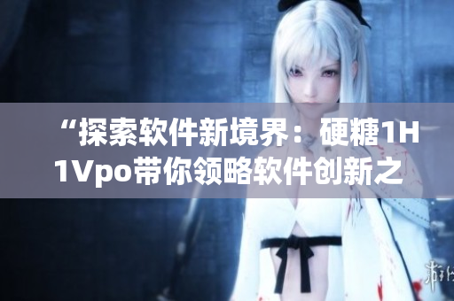 “探索軟件新境界：硬糖1H1Vpo帶你領(lǐng)略軟件創(chuàng)新之路”