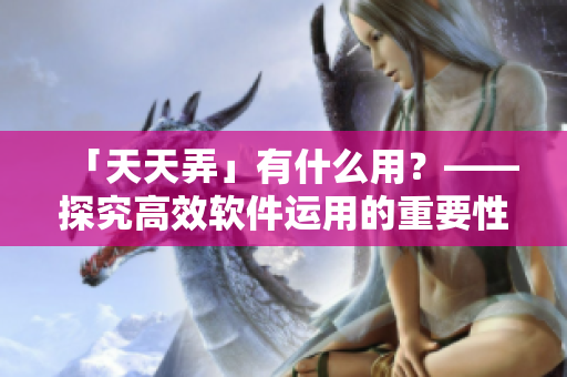 「天天弄」有什么用？——探究高效軟件運(yùn)用的重要性
