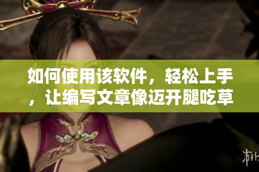 如何使用該軟件，輕松上手，讓編寫(xiě)文章像邁開(kāi)腿吃草莓一樣簡(jiǎn)單？