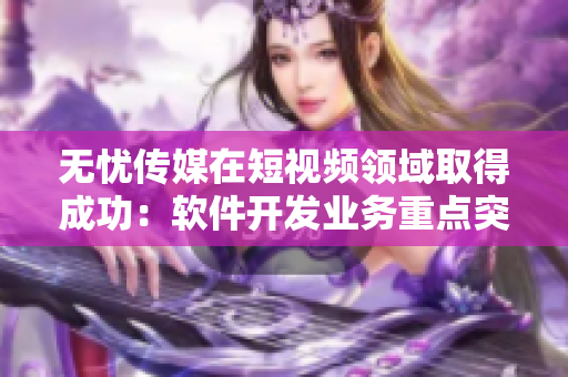 無(wú)憂傳媒在短視頻領(lǐng)域取得成功：軟件開(kāi)發(fā)業(yè)務(wù)重點(diǎn)突出