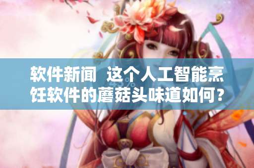 軟件新聞  這個(gè)人工智能烹飪軟件的蘑菇頭味道如何？
