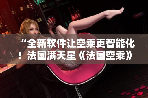 “全新軟件讓空乘更智能化！法國滿天星《法國空乘》報道”