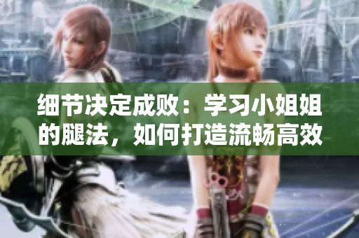 細(xì)節(jié)決定成?。簩W(xué)習(xí)小姐姐的腿法，如何打造流暢高效的軟件編寫技巧