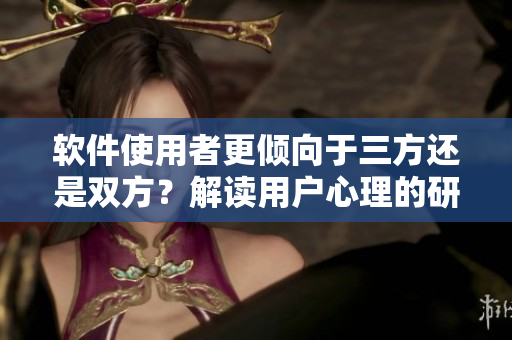 軟件使用者更傾向于三方還是雙方？解讀用戶心理的研究報(bào)告