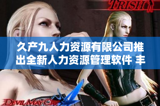 久產(chǎn)九人力資源有限公司推出全新人力資源管理軟件 豐沛有魚HRMS