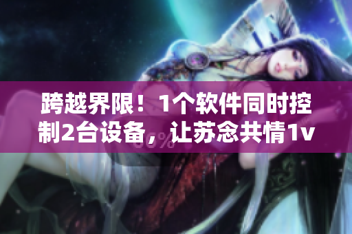 跨越界限！1個(gè)軟件同時(shí)控制2臺(tái)設(shè)備，讓蘇念共情1v2實(shí)現(xiàn)可能