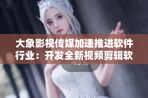 大象影視傳媒加速推進(jìn)軟件行業(yè)：開發(fā)全新視頻剪輯軟件！