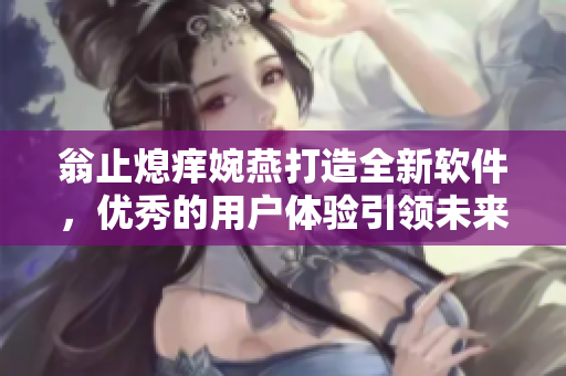 翁止熄癢婉燕打造全新軟件，優(yōu)秀的用戶體驗(yàn)引領(lǐng)未來
