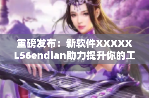 重磅發(fā)布：新軟件XXXXXL56endian助力提升你的工作效率