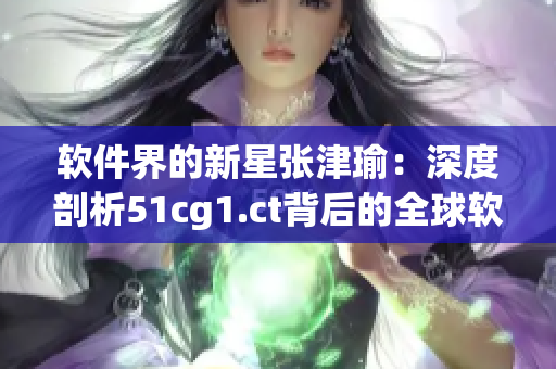 軟件界的新星張津瑜：深度剖析51cg1.ct背后的全球軟件設(shè)計(jì)趨勢(shì)
