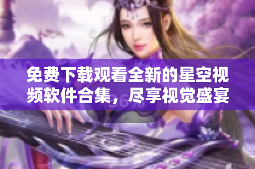 免費下載觀看全新的星空視頻軟件合集，盡享視覺盛宴！