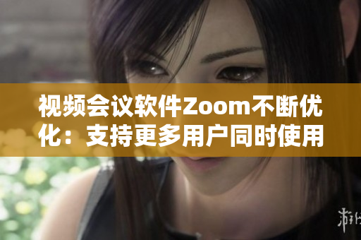 視頻會(huì)議軟件Zoom不斷優(yōu)化：支持更多用戶同時(shí)使用，提升用戶體驗(yàn)