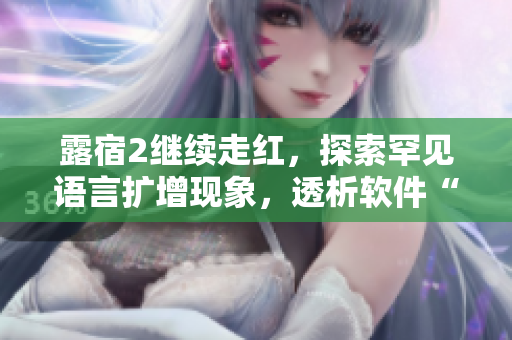 露宿2繼續(xù)走紅，探索罕見語言擴(kuò)增現(xiàn)象，透析軟件“國際化”挑戰(zhàn)