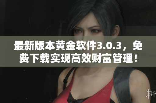 最新版本黃金軟件3.0.3，免費(fèi)下載實(shí)現(xiàn)高效財富管理！
