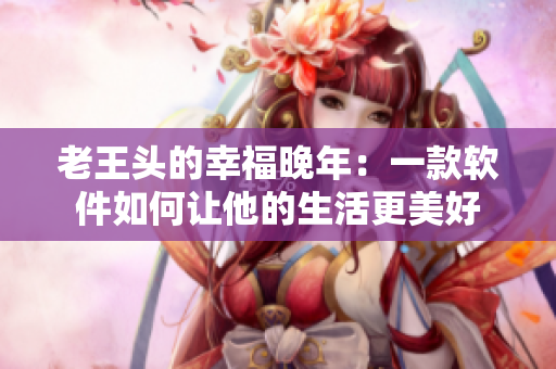 老王頭的幸福晚年：一款軟件如何讓他的生活更美好