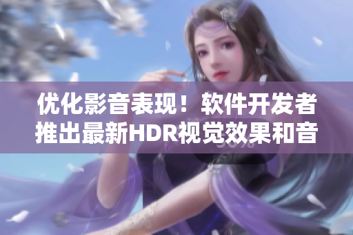 優(yōu)化影音表現(xiàn)！軟件開發(fā)者推出最新HDR視覺效果和音頻增強(qiáng)功能