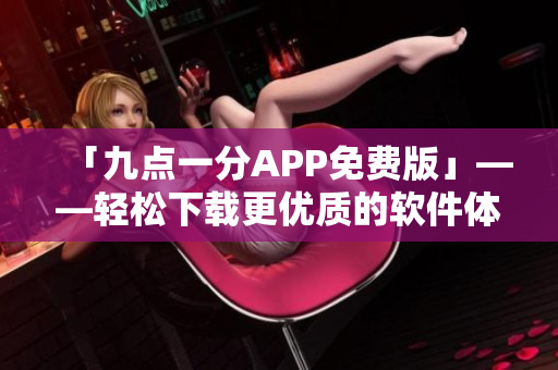 「九點一分APP免費版」——輕松下載更優(yōu)質(zhì)的軟件體驗