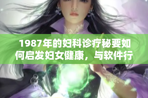 1987年的婦科診療秘要如何啟發(fā)婦女健康，與軟件行業(yè)的聯(lián)系是什么？