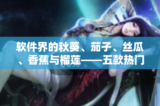 軟件界的秋葵、茄子、絲瓜、香蕉與榴蓮——五款熱門軟件簡評