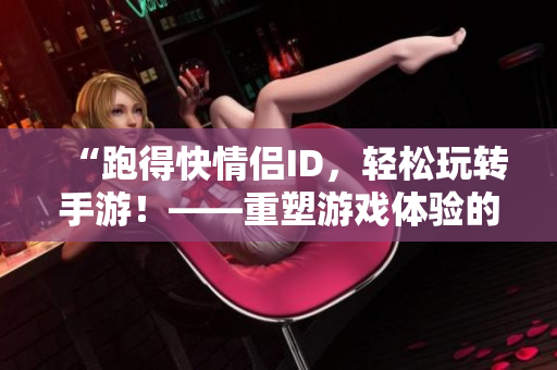 “跑得快情侶ID，輕松玩轉(zhuǎn)手游！——重塑游戲體驗(yàn)的必備工具”